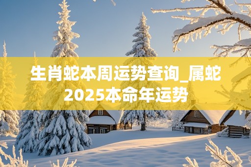 生肖蛇本周运势查询_属蛇2025本命年运势