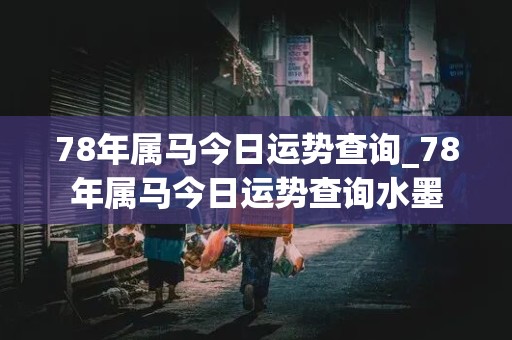 78年属马今日运势查询_78年属马今日运势查询水墨