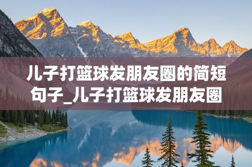 儿子打篮球发朋友圈的简短句子_儿子打篮球发朋友圈的简短句子说说