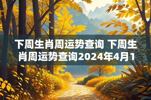 下周生肖周运势查询 下周生肖周运势查询2024年4月15日至21日