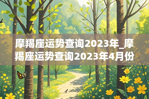 摩羯座运势查询2023年_摩羯座运势查询2023年4月份