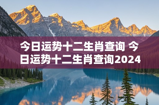 今日运势十二生肖查询 今日运势十二生肖查询2024年12月30