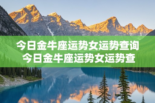 今日金牛座运势女运势查询 今日金牛座运势女运势查询金牛座2021年每月运势