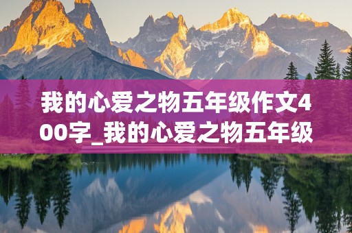 我的心爱之物五年级作文400字_我的心爱之物五年级作文400字左右