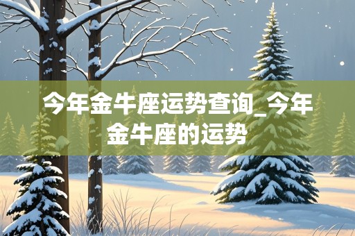 今年金牛座运势查询_今年金牛座的运势