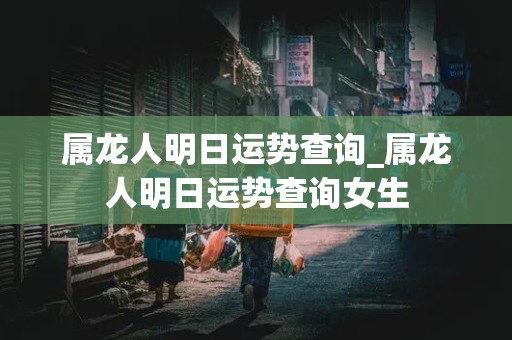 属龙人明日运势查询_属龙人明日运势查询女生