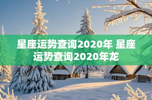 星座运势查询2020年 星座运势查询2020年龙