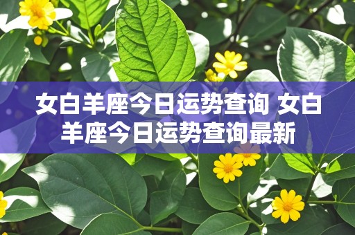 女白羊座今日运势查询 女白羊座今日运势查询最新