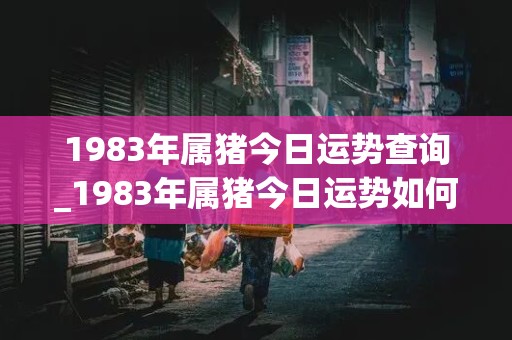 1983年属猪今日运势查询_1983年属猪今日运势如何