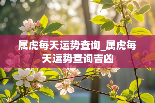 属虎每天运势查询_属虎每天运势查询吉凶