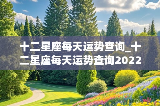 十二星座每天运势查询_十二星座每天运势查询2022