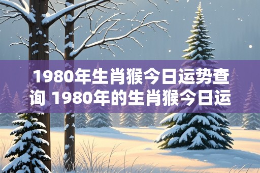 1980年生肖猴今日运势查询 1980年的生肖猴今日运势