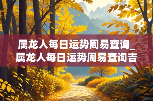 属龙人每日运势周易查询_属龙人每日运势周易查询吉凶