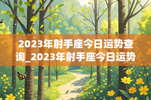 2023年射手座今日运势查询_2023年射手座今日运势查询