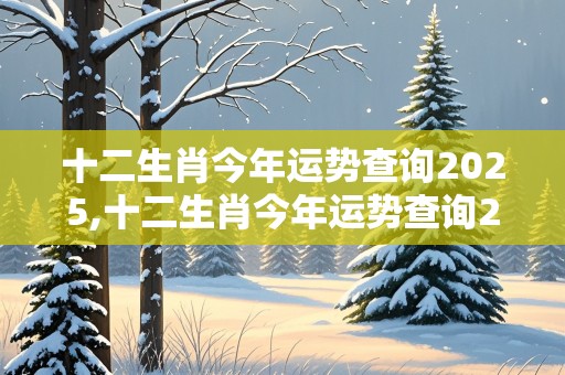 十二生肖今年运势查询2025,十二生肖今年运势查询2025运势