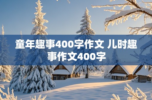 童年趣事400字作文 儿时趣事作文400字