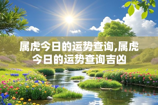 属虎今日的运势查询,属虎今日的运势查询吉凶