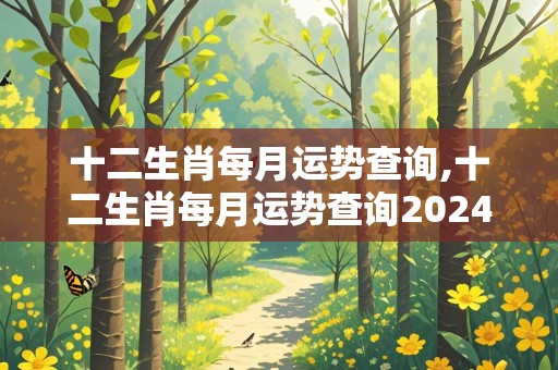 十二生肖每月运势查询,十二生肖每月运势查询2024年运程