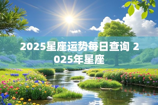 2025星座运势每日查询 2025年星座