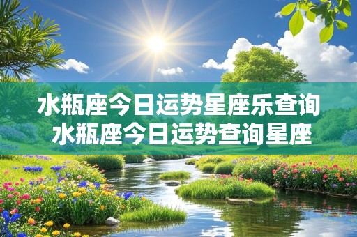 水瓶座今日运势星座乐查询 水瓶座今日运势查询星座屋