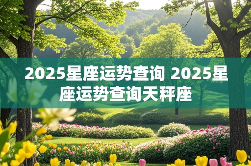 2025星座运势查询 2025星座运势查询天秤座