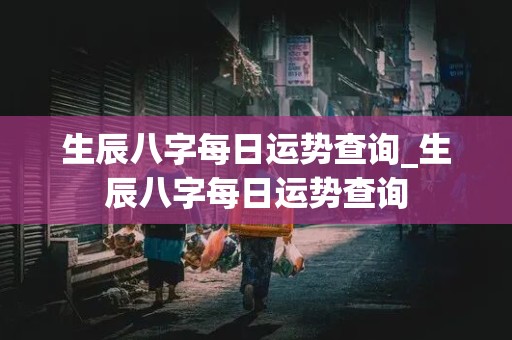 生辰八字每日运势查询_生辰八字每日运势查询