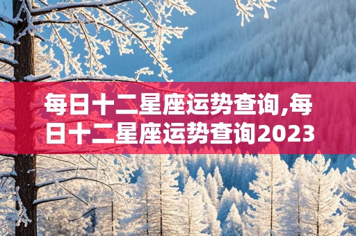 每日十二星座运势查询,每日十二星座运势查询202356