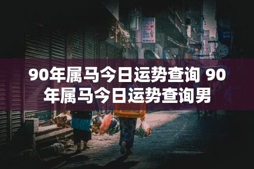 90年属马今日运势查询 90年属马今日运势查询男