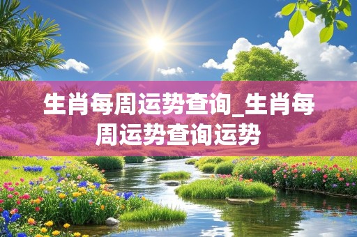 生肖每周运势查询_生肖每周运势查询运势