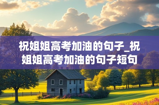 祝姐姐高考加油的句子_祝姐姐高考加油的句子短句