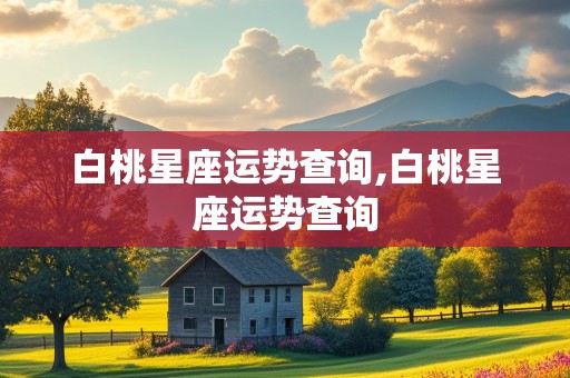 白桃星座运势查询,白桃星座运势查询