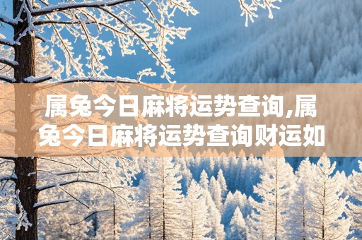 属兔今日麻将运势查询,属兔今日麻将运势查询财运如何