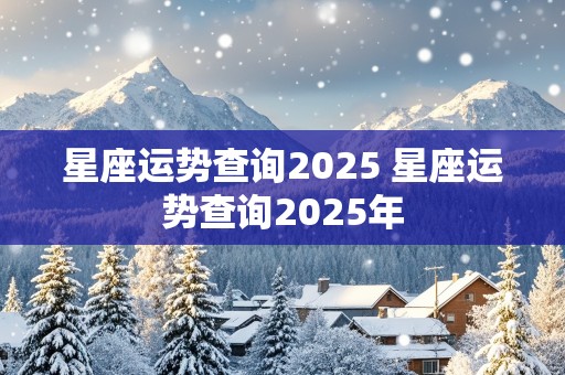 星座运势查询2025 星座运势查询2025年