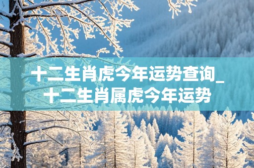 十二生肖虎今年运势查询_十二生肖属虎今年运势