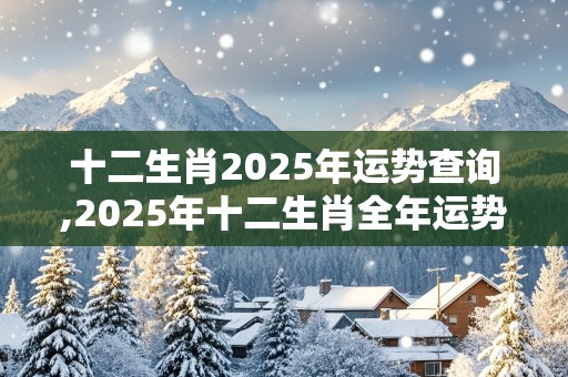 十二生肖2025年运势查询,2025年十二生肖全年运势完整版