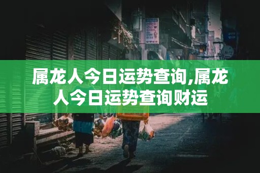 属龙人今日运势查询,属龙人今日运势查询财运