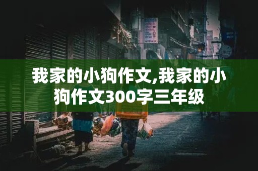 我家的小狗作文,我家的小狗作文300字三年级