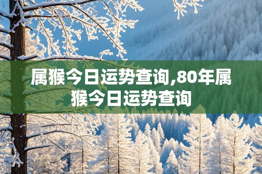 属猴今日运势查询,80年属猴今日运势查询