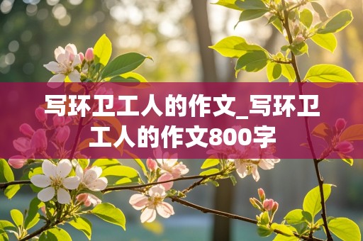 写环卫工人的作文_写环卫工人的作文800字