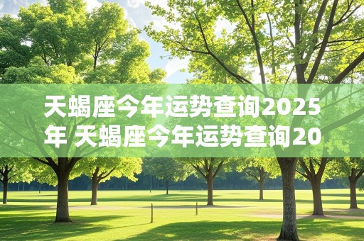 天蝎座今年运势查询2025年 天蝎座今年运势查询2025年运程