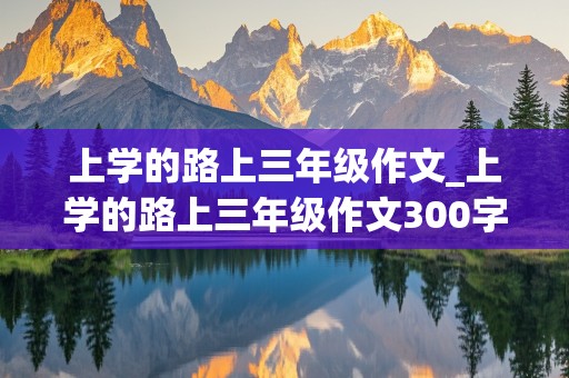 上学的路上三年级作文_上学的路上三年级作文300字