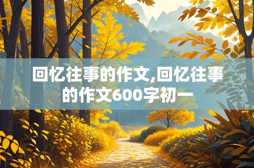 回忆往事的作文,回忆往事的作文600字初一