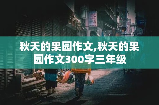 秋天的果园作文,秋天的果园作文300字三年级