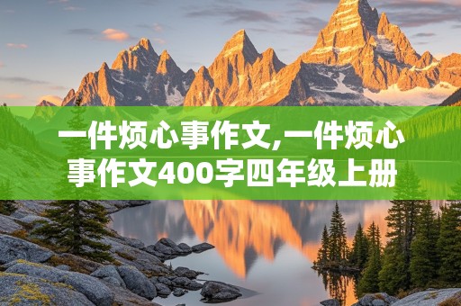 一件烦心事作文,一件烦心事作文400字四年级上册