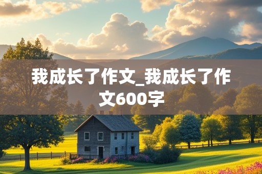 我成长了作文_我成长了作文600字