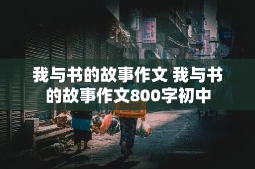 我与书的故事作文 我与书的故事作文800字初中