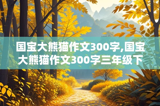 国宝大熊猫作文300字,国宝大熊猫作文300字三年级下册