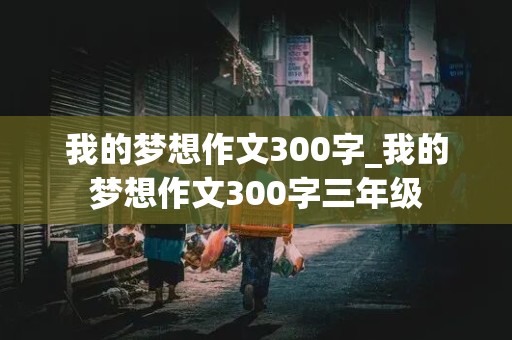 我的梦想作文300字_我的梦想作文300字三年级