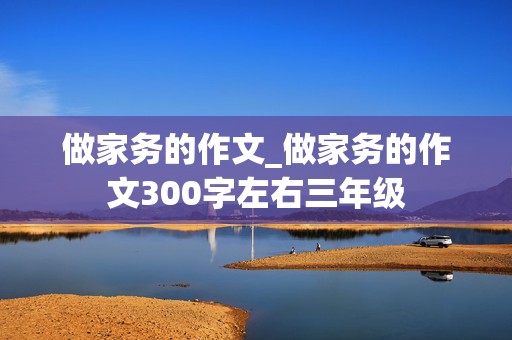 做家务的作文_做家务的作文300字左右三年级