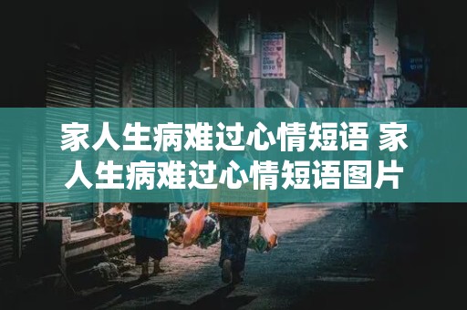 家人生病难过心情短语 家人生病难过心情短语图片